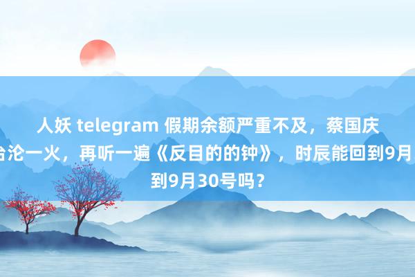 人妖 telegram 假期余额严重不及，蔡国庆酬酢平台沦一火，再听一遍《反目的的钟》，时辰能回到9月30号吗？