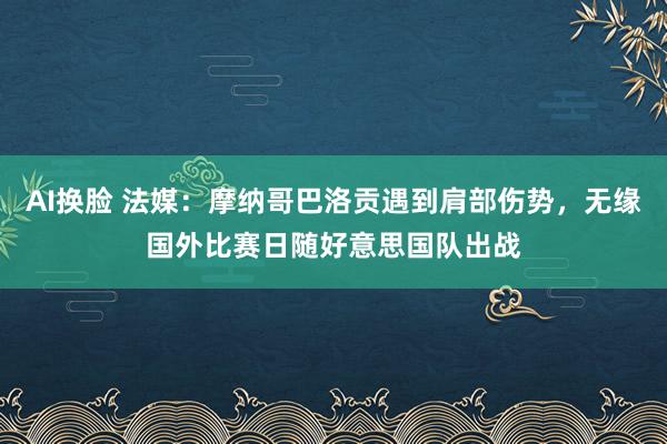 AI换脸 法媒：摩纳哥巴洛贡遇到肩部伤势，无缘国外比赛日随好意思国队出战