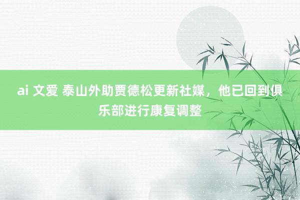 ai 文爱 泰山外助贾德松更新社媒，他已回到俱乐部进行康复调整