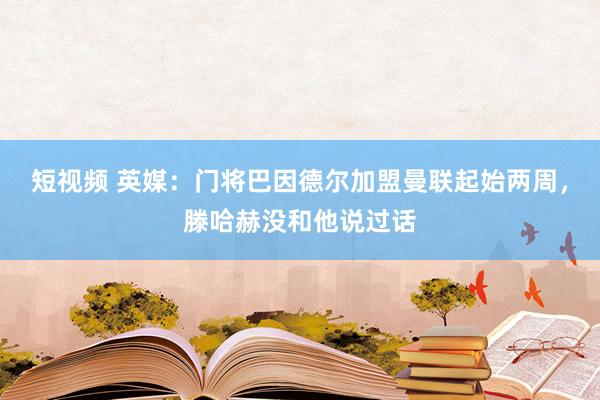 短视频 英媒：门将巴因德尔加盟曼联起始两周，滕哈赫没和他说过话