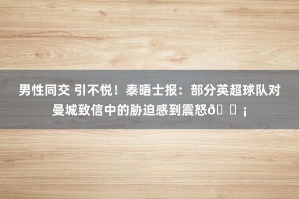 男性同交 引不悦！泰晤士报：部分英超球队对曼城致信中的胁迫感到震怒😡