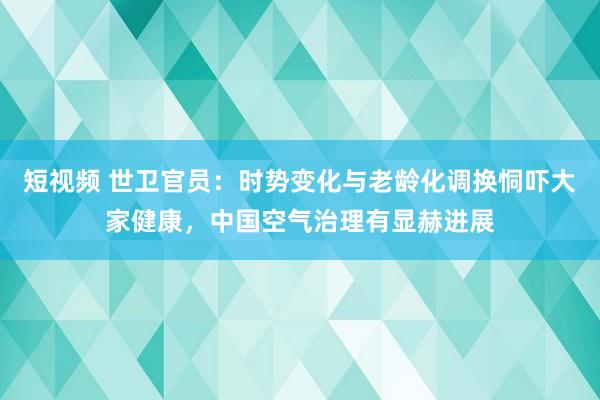 短视频 世卫官员：时势变化与老龄化调换恫吓大家健康，中国空气治理有显赫进展