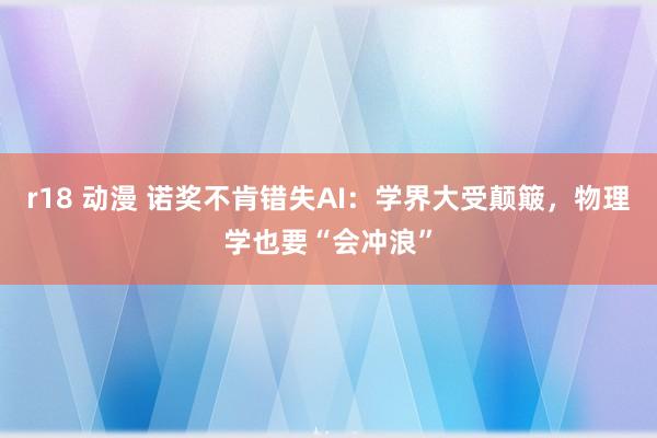 r18 动漫 诺奖不肯错失AI：学界大受颠簸，物理学也要“会冲浪”