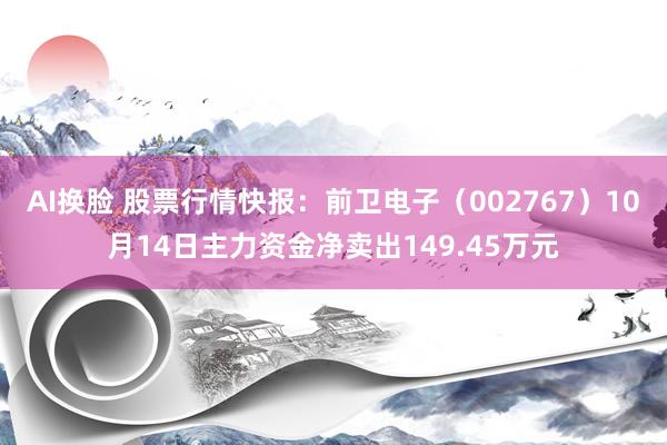 AI换脸 股票行情快报：前卫电子（002767）10月14日主力资金净卖出149.45万元