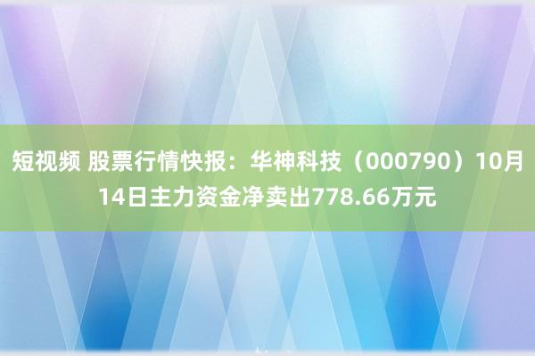 短视频 股票行情快报：华神科技（000790）10月14日主力资金净卖出778.66万元