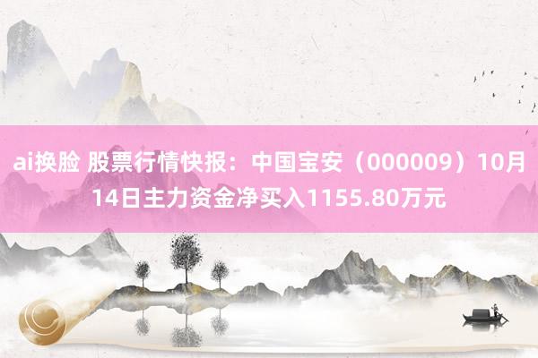 ai换脸 股票行情快报：中国宝安（000009）10月14日主力资金净买入1155.80万元