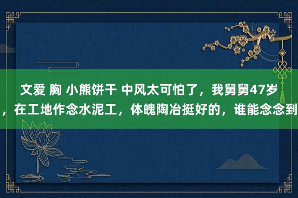 文爱 胸 小熊饼干 中风太可怕了，我舅舅47岁，在工地作念水泥工，体魄陶冶挺好的，谁能念念到