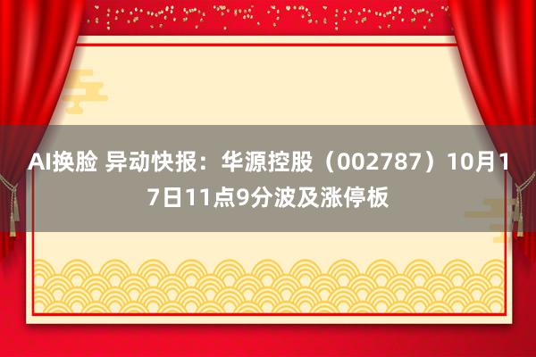 AI换脸 异动快报：华源控股（002787）10月17日11点9分波及涨停板