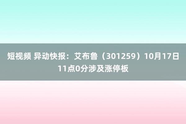 短视频 异动快报：艾布鲁（301259）10月17日11点0分涉及涨停板