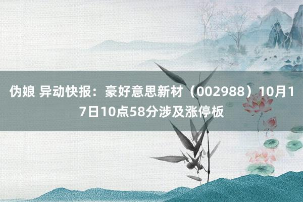 伪娘 异动快报：豪好意思新材（002988）10月17日10点58分涉及涨停板