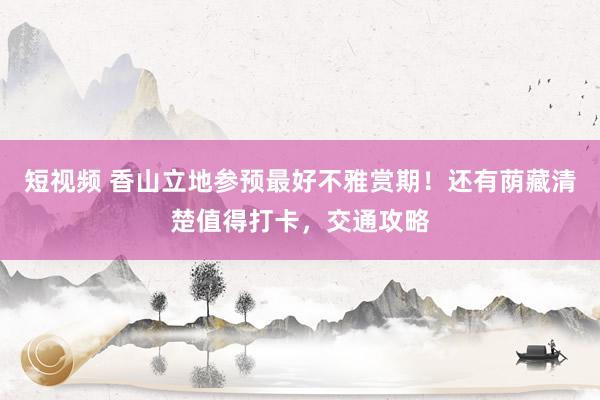 短视频 香山立地参预最好不雅赏期！还有荫藏清楚值得打卡，交通攻略