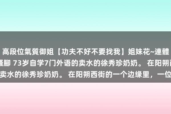 高段位氣質御姐【功夫不好不要找我】姐妹花~連體絲襪~大奶晃動~絲襪騷腳 73岁自学7门外语的卖水的徐秀珍奶奶。 在阳朔西街的一个边缘里，一位