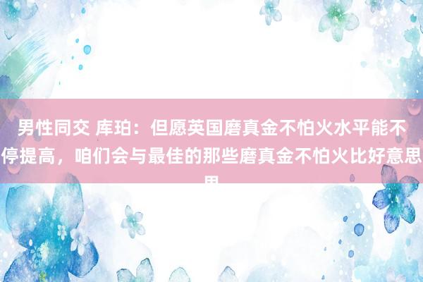 男性同交 库珀：但愿英国磨真金不怕火水平能不停提高，咱们会与最佳的那些磨真金不怕火比好意思