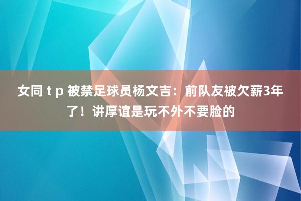 女同 t p 被禁足球员杨文吉：前队友被欠薪3年了！讲厚谊是玩不外不要脸的