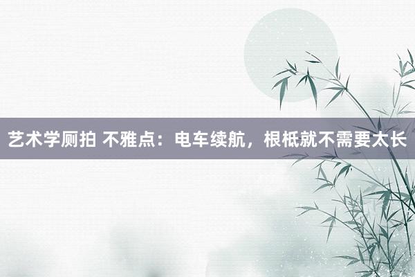 艺术学厕拍 不雅点：电车续航，根柢就不需要太长