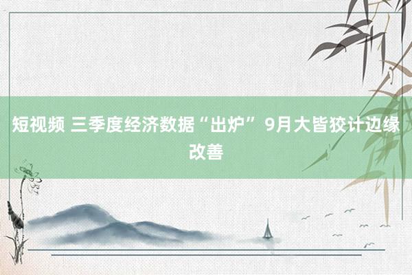 短视频 三季度经济数据“出炉” 9月大皆狡计边缘改善