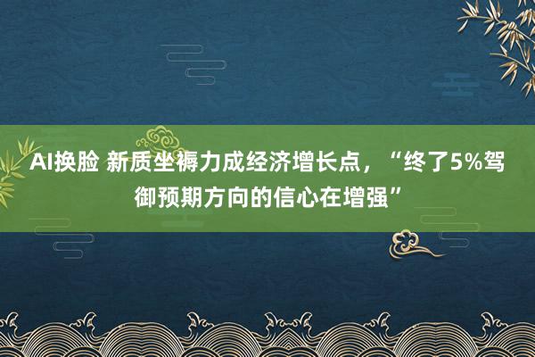 AI换脸 新质坐褥力成经济增长点，“终了5%驾御预期方向的信心在增强”