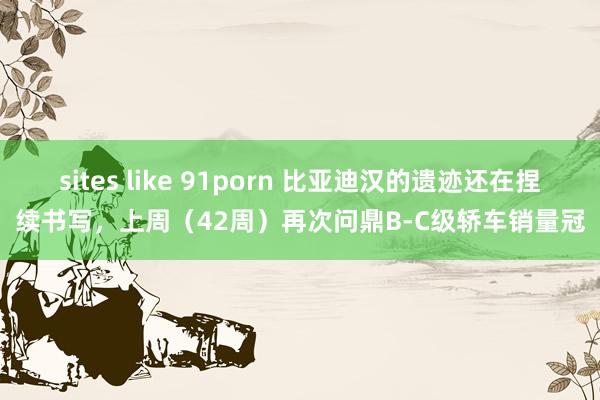 sites like 91porn 比亚迪汉的遗迹还在捏续书写，上周（42周）再次问鼎B-C级轿车销量冠