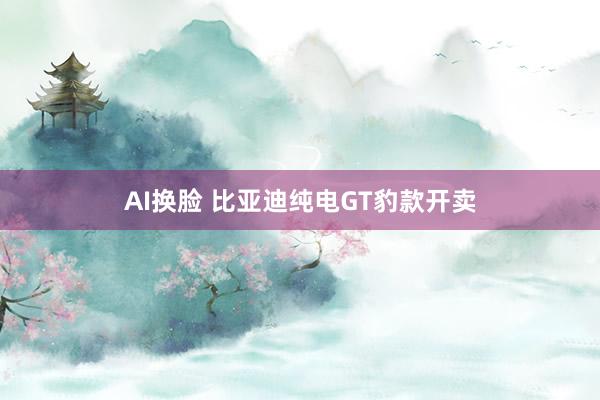 AI换脸 比亚迪纯电GT豹款开卖