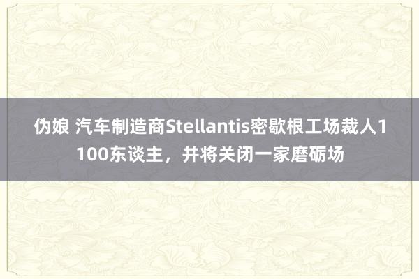 伪娘 汽车制造商Stellantis密歇根工场裁人1100东谈主，并将关闭一家磨砺场