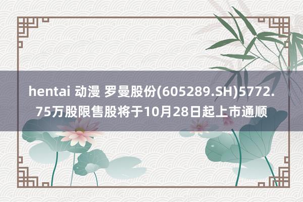 hentai 动漫 罗曼股份(605289.SH)5772.75万股限售股将于10月28日起上市通顺