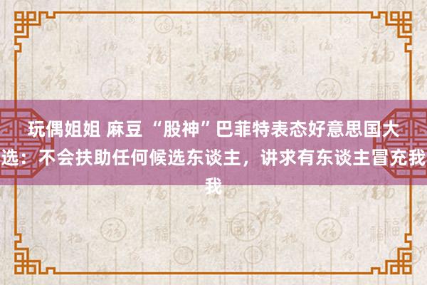 玩偶姐姐 麻豆 “股神”巴菲特表态好意思国大选：不会扶助任何候选东谈主，讲求有东谈主冒充我