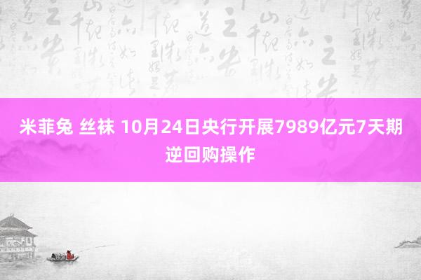 米菲兔 丝袜 10月24日央行开展7989亿元7天期逆回购操作