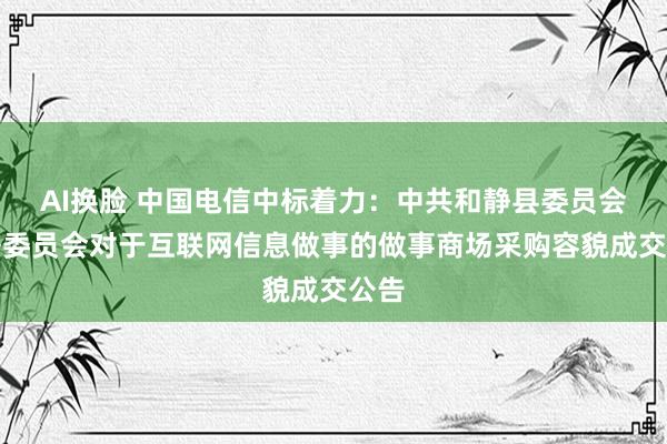 AI换脸 中国电信中标着力：中共和静县委员会政法委员会对于互联网信息做事的做事商场采购容貌成交公告