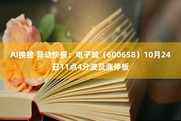 AI换脸 异动快报：电子城（600658）10月24日11点4分波及涨停板