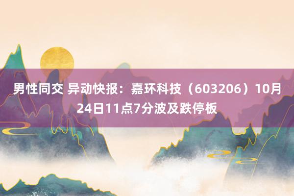 男性同交 异动快报：嘉环科技（603206）10月24日11点7分波及跌停板