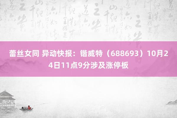 蕾丝女同 异动快报：锴威特（688693）10月24日11点9分涉及涨停板