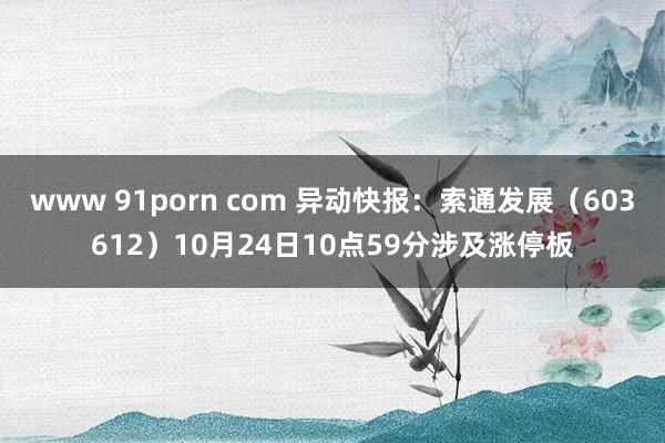 www 91porn com 异动快报：索通发展（603612）10月24日10点59分涉及涨停板