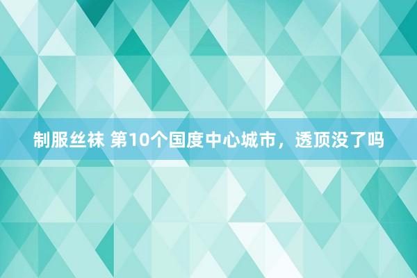 制服丝袜 第10个国度中心城市，透顶没了吗