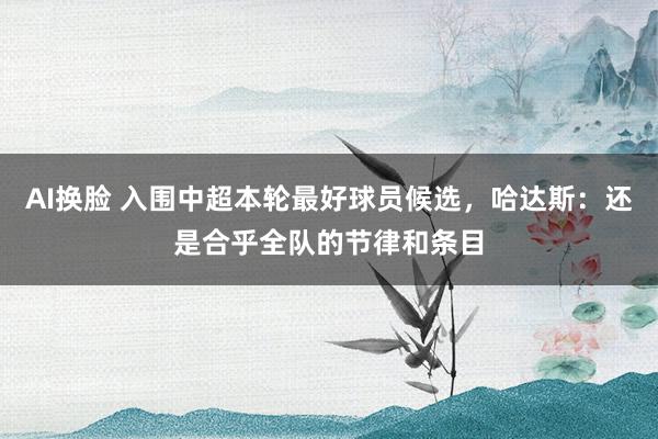 AI换脸 入围中超本轮最好球员候选，哈达斯：还是合乎全队的节律和条目