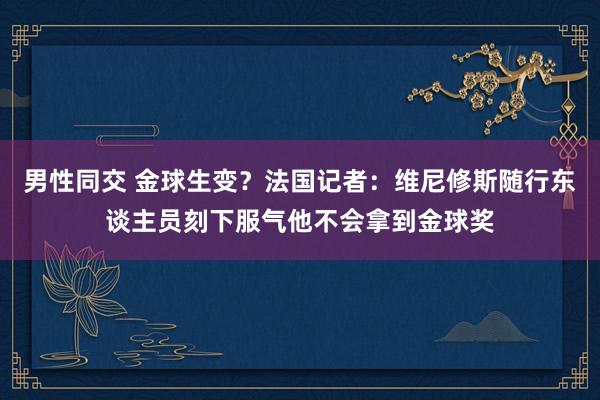 男性同交 金球生变？法国记者：维尼修斯随行东谈主员刻下服气他不会拿到金球奖