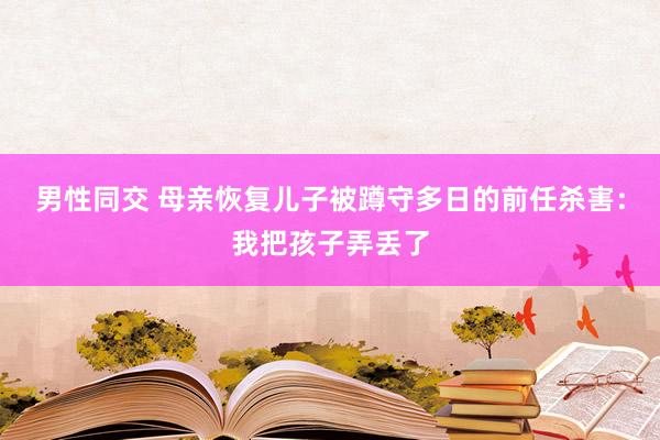 男性同交 母亲恢复儿子被蹲守多日的前任杀害：我把孩子弄丢了