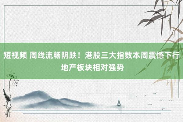 短视频 周线流畅阴跌！港股三大指数本周震憾下行 地产板块相对强势