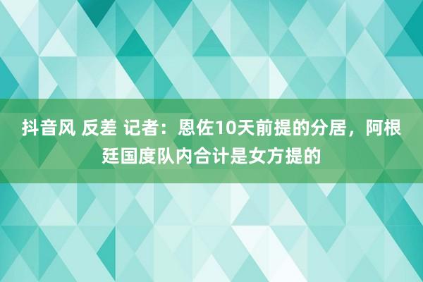 抖音风 反差 记者：恩佐10天前提的分居，阿根廷国度队内合计是女方提的