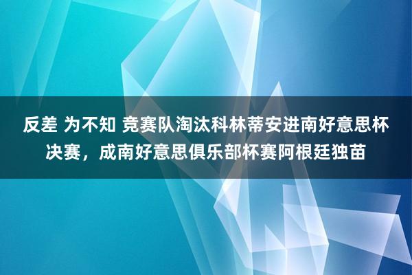 反差 为不知 竞赛队淘汰科林蒂安进南好意思杯决赛，成南好意思俱乐部杯赛阿根廷独苗