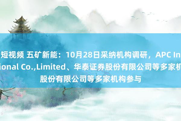 短视频 五矿新能：10月28日采纳机构调研，APC International Co.,Limited、华泰证券股份有限公司等多家机构参与