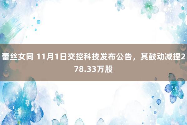 蕾丝女同 11月1日交控科技发布公告，其鼓动减捏278.33万股