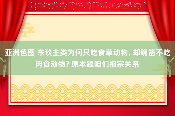 亚洲色图 东谈主类为何只吃食草动物， 却确凿不吃肉食动物? 原本跟咱们祖宗关系