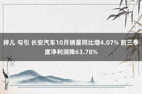 婷儿 勾引 长安汽车10月销量同比增4.07% 前三季度净利润降63.78%