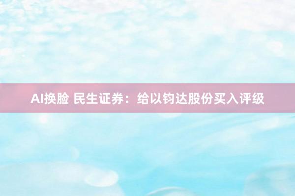 AI换脸 民生证券：给以钧达股份买入评级