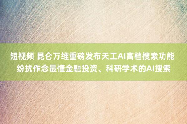 短视频 昆仑万维重磅发布天工AI高档搜索功能 纷扰作念最懂金融投资、科研学术的AI搜索