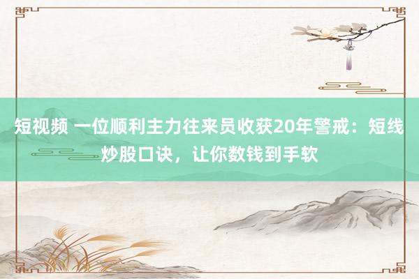 短视频 一位顺利主力往来员收获20年警戒：短线炒股口诀，让你数钱到手软