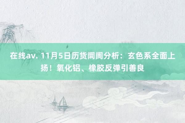 在线av. 11月5日历货阛阓分析：玄色系全面上扬！氧化铝、橡胶反弹引善良