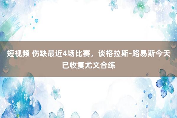 短视频 伤缺最近4场比赛，谈格拉斯-路易斯今天已收复尤文合练