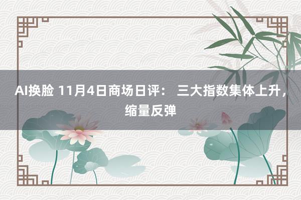 AI换脸 11月4日商场日评： 三大指数集体上升，缩量反弹