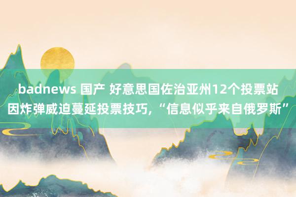 badnews 国产 好意思国佐治亚州12个投票站因炸弹威迫蔓延投票技巧， “信息似乎来自俄罗斯”